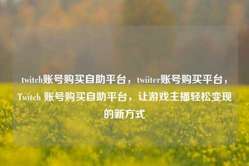 twitch账号购买自助平台，twiiter账号购买平台，Twitch 账号购买自助平台，让游戏主播轻松变现的新方式