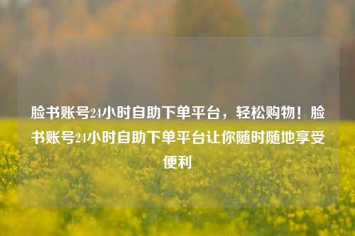 脸书账号24小时自助下单平台，轻松购物！脸书账号24小时自助下单平台让你随时随地享受便利