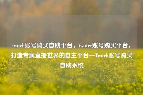twitch账号购买自助平台，twiiter账号购买平台，打造专属直播世界的自主平台—Twitch账号购买自助系统