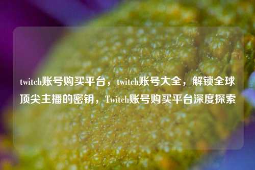 twitch账号购买平台，twitch账号大全，解锁全球顶尖主播的密钥，Twitch账号购买平台深度探索