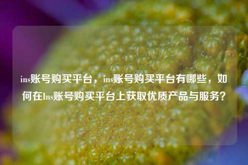 ins账号购买平台，ins账号购买平台有哪些，如何在Ins账号购买平台上获取优质产品与服务？