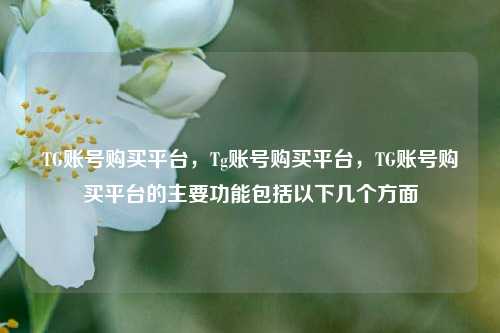 TG账号购买平台，Tg账号购买平台，TG账号购买平台的主要功能包括以下几个方面