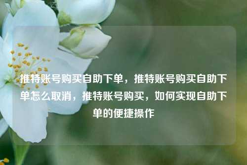 推特账号购买自助下单，推特账号购买自助下单怎么取消，推特账号购买	，如何实现自助下单的便捷操作  第1张