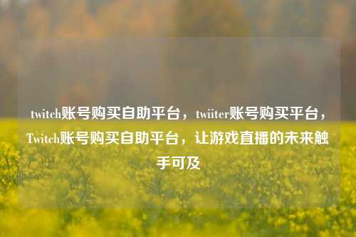 twitch账号购买自助平台，twiiter账号购买平台，Twitch账号购买自助平台，让游戏直播的未来触手可及