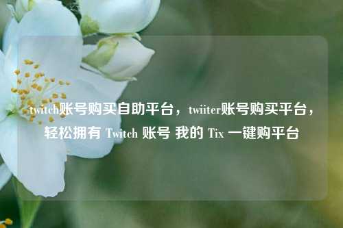 twitch账号购买自助平台，twiiter账号购买平台，轻松拥有 Twitch 账号 我的 Tix 一键购平台