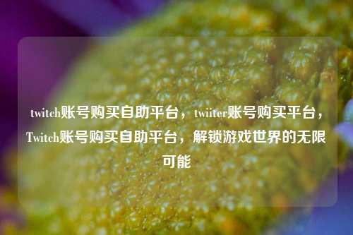 twitch账号购买自助平台，twiiter账号购买平台，Twitch账号购买自助平台，解锁游戏世界的无限可能