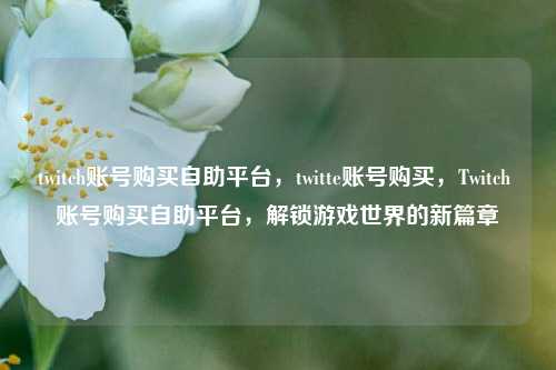 twitch账号购买自助平台，twitte账号购买，Twitch 账号购买自助平台，解锁游戏世界的新篇章