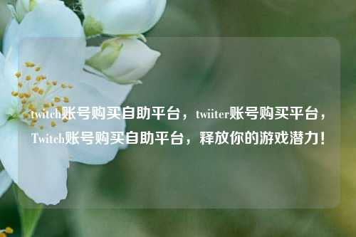 twitch账号购买自助平台，twiiter账号购买平台，Twitch账号购买自助平台，释放你的游戏潜力！