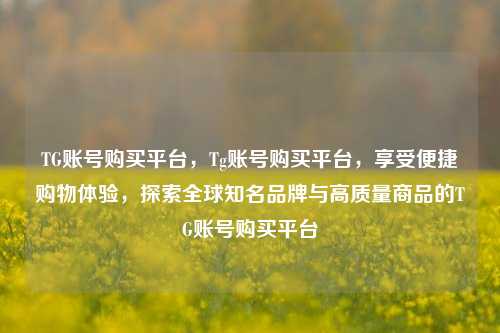 TG账号购买平台，Tg账号购买平台，享受便捷购物体验，探索全球知名品牌与高质量商品的TG账号购买平台