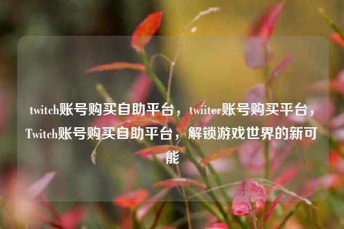 twitch账号购买自助平台，twiiter账号购买平台，Twitch账号购买自助平台	，解锁游戏世界的新可能  第1张