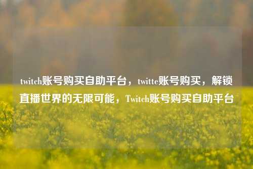twitch账号购买自助平台，twitte账号购买，解锁直播世界的无限可能，Twitch账号购买自助平台