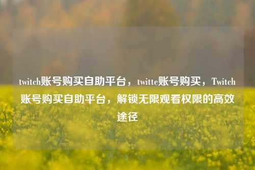 twitch账号购买自助平台，twitte账号购买，Twitch账号购买自助平台，解锁无限观看权限的高效途径