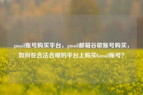 gmail账号购买平台，gmail邮箱谷歌账号购买，如何在合法合规的平台上购买Gmail账号？