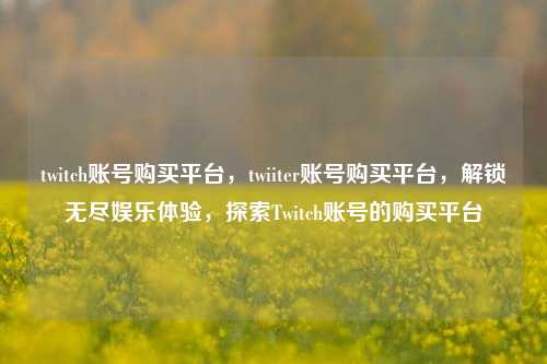 twitch账号购买平台，twiiter账号购买平台，解锁无尽娱乐体验，探索Twitch账号的购买平台