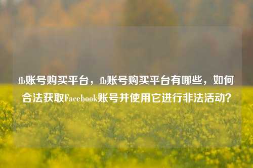 fb账号购买平台，fb账号购买平台有哪些，如何合法获取Facebook账号并使用它进行非法活动？