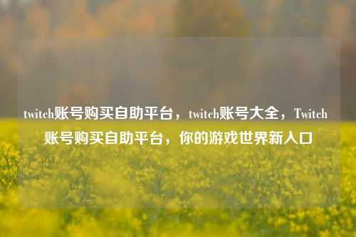 twitch账号购买自助平台，twitch账号大全，Twitch 账号购买自助平台，你的游戏世界新入口