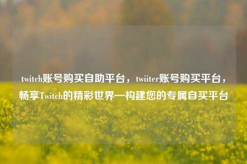 twitch账号购买自助平台，twiiter账号购买平台，畅享Twitch的精彩世界—构建您的专属自买平台