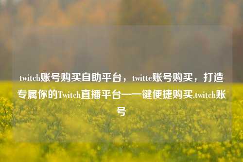 twitch账号购买自助平台，twitte账号购买，打造专属你的Twitch直播平台—一键便捷购买.twitch账号