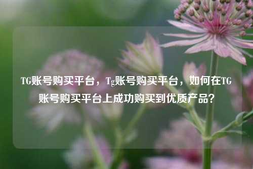 TG账号购买平台，Tg账号购买平台，如何在TG账号购买平台上成功购买到优质产品？