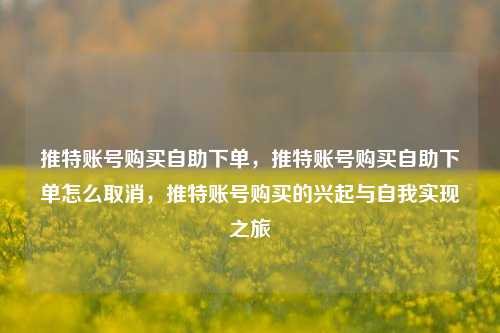 推特账号购买自助下单，推特账号购买自助下单怎么取消，推特账号购买的兴起与自我实现之旅