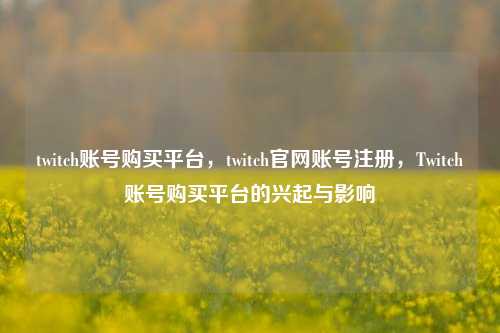 twitch账号购买平台，twitch官网账号注册，Twitch账号购买平台的兴起与影响