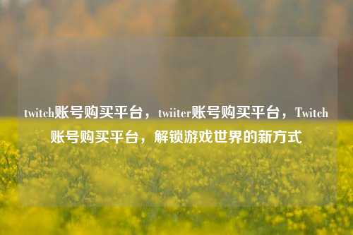 twitch账号购买平台，twiiter账号购买平台，Twitch账号购买平台，解锁游戏世界的新方式