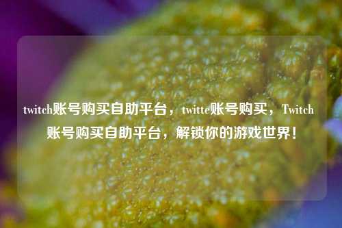 twitch账号购买自助平台，twitte账号购买，Twitch 账号购买自助平台，解锁你的游戏世界！