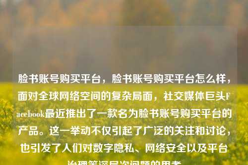脸书账号购买平台，脸书账号购买平台怎么样，面对全球网络空间的复杂局面，社交媒体巨头Facebook最近推出了一款名为脸书账号购买平台的产品。这一举动不仅引起了广泛的关注和讨论，也引发了人们对数字隐私、网络安全以及平台治理等深层次问题的思考