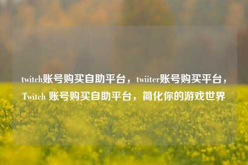 twitch账号购买自助平台，twiiter账号购买平台	，Twitch 账号购买自助平台，简化你的游戏世界  第1张