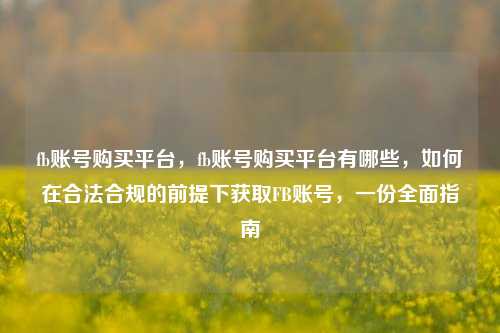 fb账号购买平台，fb账号购买平台有哪些，如何在合法合规的前提下获取FB账号，一份全面指南