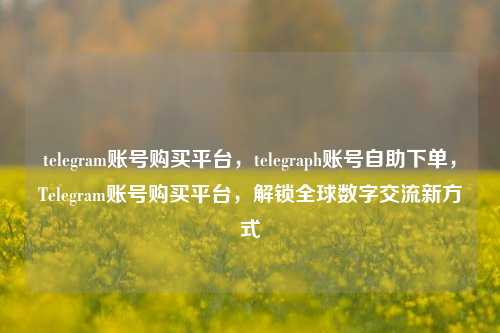 telegram账号购买平台，telegraph账号自助下单，Telegram账号购买平台，解锁全球数字交流新方式