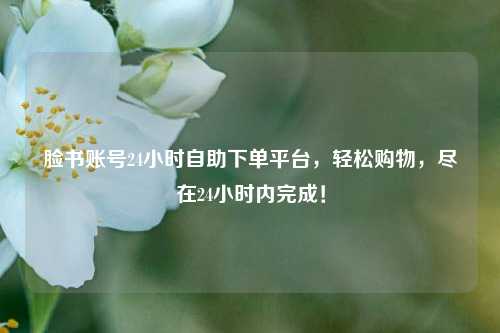 脸书账号24小时自助下单平台，轻松购物，尽在24小时内完成！