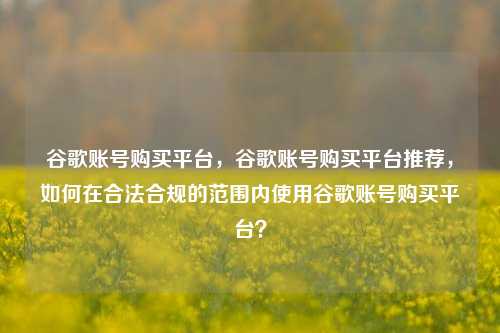 谷歌账号购买平台，谷歌账号购买平台推荐	，如何在合法合规的范围内使用谷歌账号购买平台？  第1张