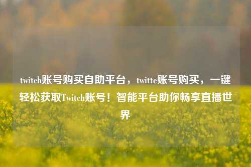 twitch账号购买自助平台，twitte账号购买，一键轻松获取Twitch账号！智能平台助你畅享直播世界  第1张