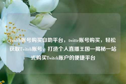 twitch账号购买自助平台，twitte账号购买，轻松获取Twitch账号，打造个人直播王国—揭秘一站式购买Twitch账户的便捷平台