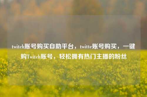 twitch账号购买自助平台，twitte账号购买，一键购Twitch账号，轻松拥有热门主播的粉丝