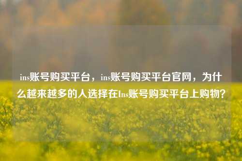 ins账号购买平台，ins账号购买平台官网，为什么越来越多的人选择在Ins账号购买平台上购物？