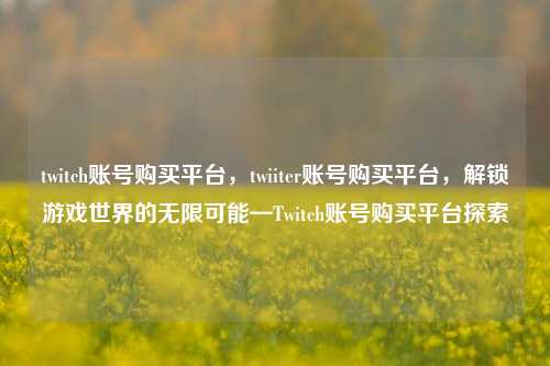 twitch账号购买平台，twiiter账号购买平台，解锁游戏世界的无限可能—Twitch账号购买平台探索  第1张