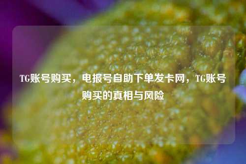 TG账号购买，电报号自助下单发卡网，TG账号购买的真相与风险