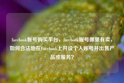 facebook帐号购买平台，facebook账号哪里有卖，如何合法地在Facebook上开设个人账号并出售产品或服务？