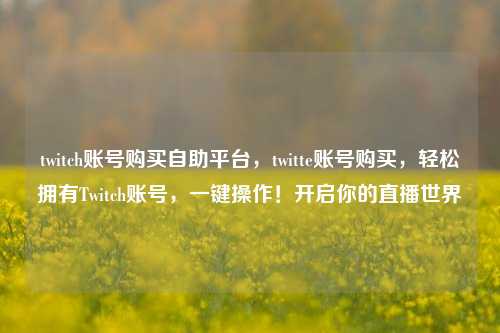 twitch账号购买自助平台，twitte账号购买，轻松拥有Twitch账号，一键操作！开启你的直播世界