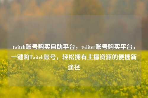twitch账号购买自助平台，twiiter账号购买平台，一键购Twitch账号，轻松拥有主播资源的便捷新途径