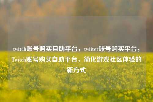 twitch账号购买自助平台，twiiter账号购买平台，Twitch账号购买自助平台，简化游戏社区体验的新方式