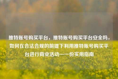 推特账号购买平台，推特账号购买平台安全吗，如何在合法合规的前提下利用推特账号购买平台进行商业活动—一份实用指南