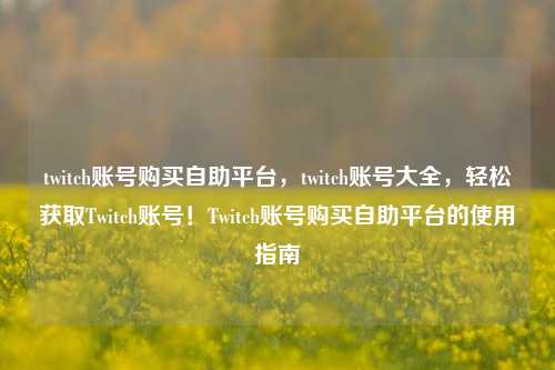 twitch账号购买自助平台，twitch账号大全，轻松获取Twitch账号！Twitch账号购买自助平台的使用指南