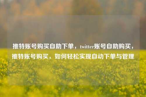推特账号购买自助下单，twitter账号自助购买，推特账号购买，如何轻松实现自动下单与管理